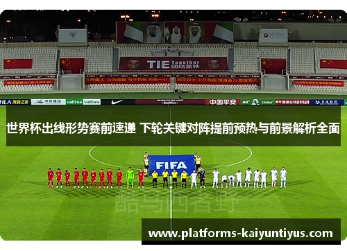 世界杯出线形势赛前速递 下轮关键对阵提前预热与前景解析全面