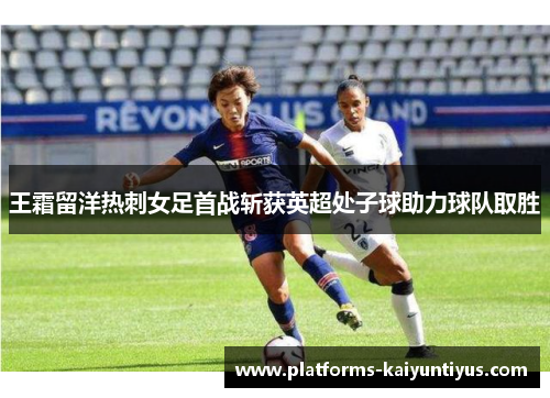 王霜留洋热刺女足首战斩获英超处子球助力球队取胜