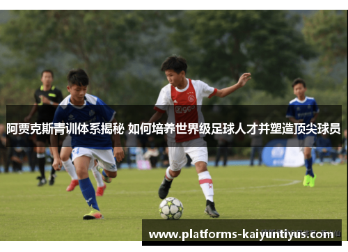 阿贾克斯青训体系揭秘 如何培养世界级足球人才并塑造顶尖球员
